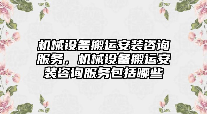 機械設備搬運安裝咨詢服務，機械設備搬運安裝咨詢服務包括哪些