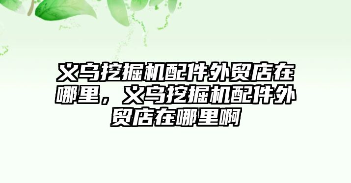 義烏挖掘機配件外貿店在哪里，義烏挖掘機配件外貿店在哪里啊