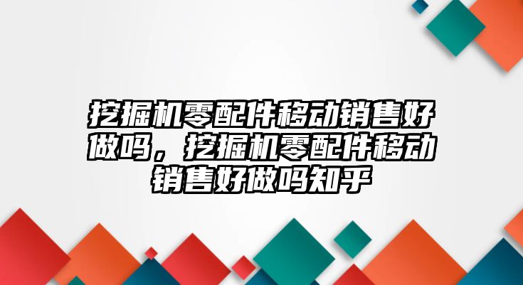 挖掘機零配件移動銷售好做嗎，挖掘機零配件移動銷售好做嗎知乎