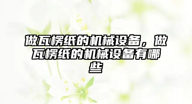 做瓦楞紙的機(jī)械設(shè)備，做瓦楞紙的機(jī)械設(shè)備有哪些