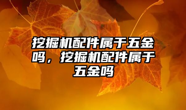 挖掘機配件屬于五金嗎，挖掘機配件屬于五金嗎