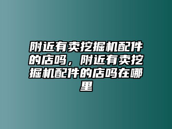 附近有賣挖掘機配件的店嗎，附近有賣挖掘機配件的店嗎在哪里