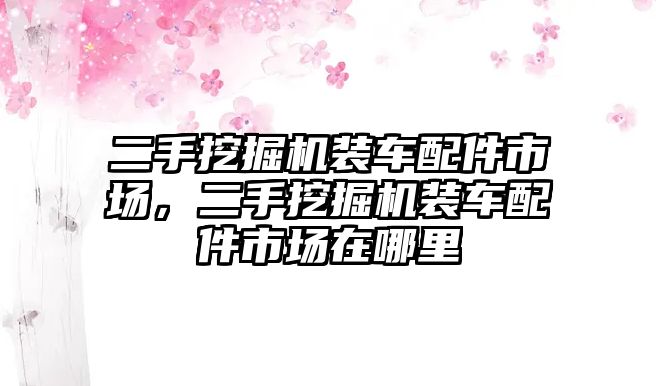 二手挖掘機裝車配件市場，二手挖掘機裝車配件市場在哪里