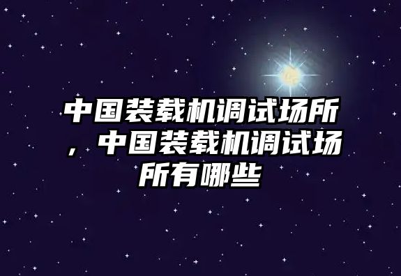 中國裝載機調試場所，中國裝載機調試場所有哪些