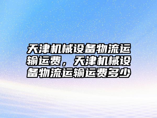 天津機械設備物流運輸運費，天津機械設備物流運輸運費多少