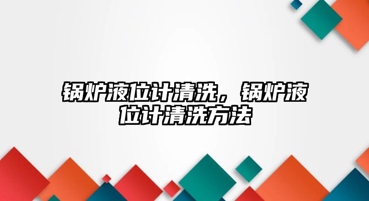 鍋爐液位計清洗，鍋爐液位計清洗方法