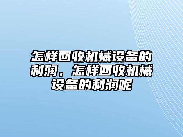 怎樣回收機械設備的利潤，怎樣回收機械設備的利潤呢