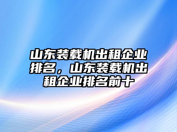 山東裝載機出租企業排名，山東裝載機出租企業排名前十