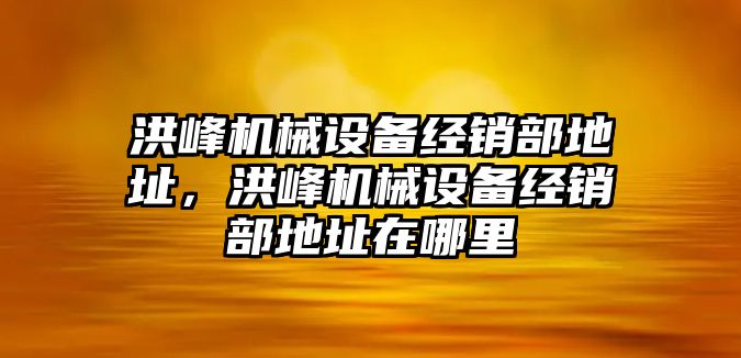 洪峰機械設備經銷部地址，洪峰機械設備經銷部地址在哪里