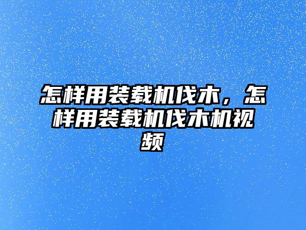 怎樣用裝載機伐木，怎樣用裝載機伐木機視頻