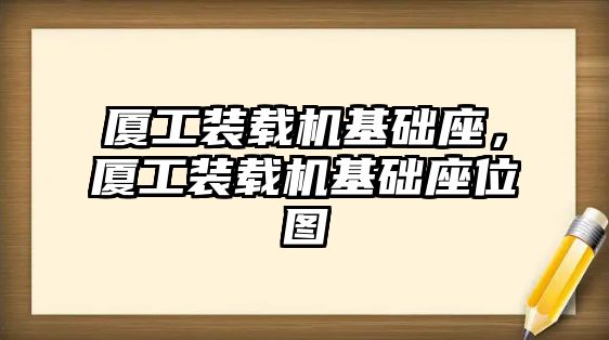 廈工裝載機(jī)基礎(chǔ)座，廈工裝載機(jī)基礎(chǔ)座位圖