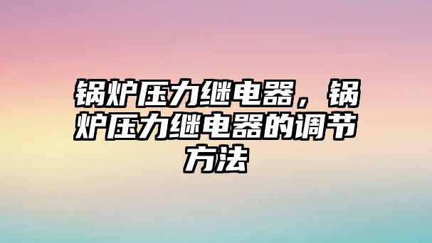 鍋爐壓力繼電器，鍋爐壓力繼電器的調節(jié)方法