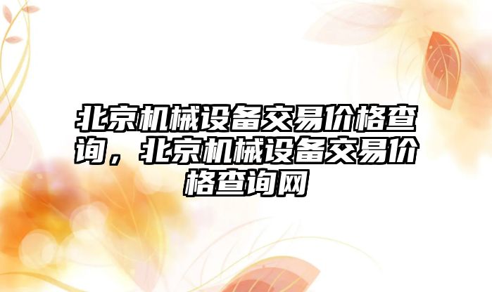 北京機械設備交易價格查詢，北京機械設備交易價格查詢網