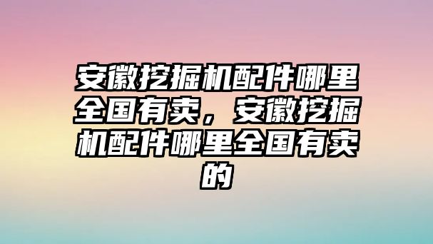 安徽挖掘機(jī)配件哪里全國有賣，安徽挖掘機(jī)配件哪里全國有賣的