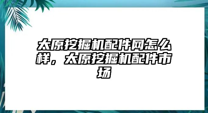 太原挖掘機配件網(wǎng)怎么樣，太原挖掘機配件市場