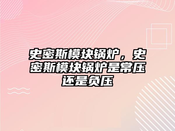 史密斯模塊鍋爐，史密斯模塊鍋爐是常壓還是負(fù)壓