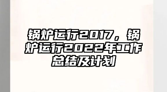 鍋爐運行2017，鍋爐運行2022年工作總結(jié)及計劃