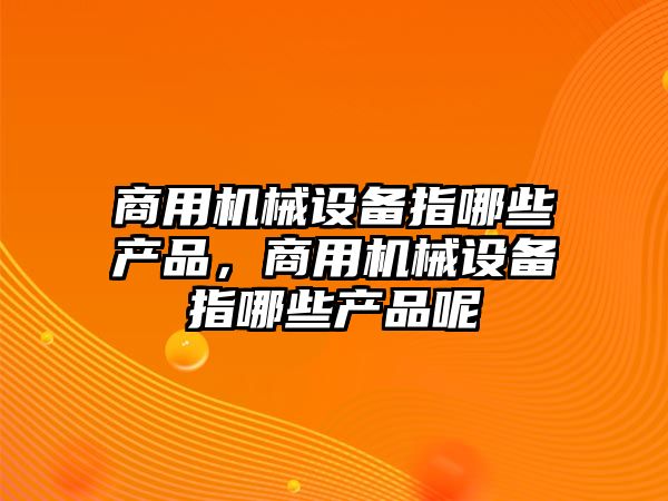 商用機械設備指哪些產品，商用機械設備指哪些產品呢