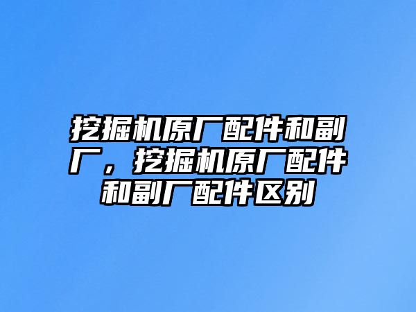 挖掘機原廠配件和副廠，挖掘機原廠配件和副廠配件區別