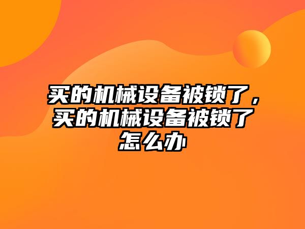 買的機械設(shè)備被鎖了，買的機械設(shè)備被鎖了怎么辦