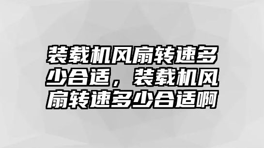 裝載機風扇轉速多少合適，裝載機風扇轉速多少合適啊