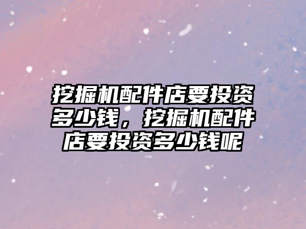 挖掘機配件店要投資多少錢，挖掘機配件店要投資多少錢呢