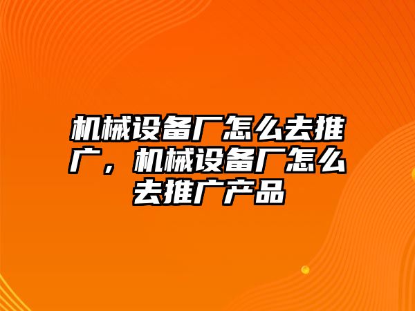 機械設備廠怎么去推廣，機械設備廠怎么去推廣產品