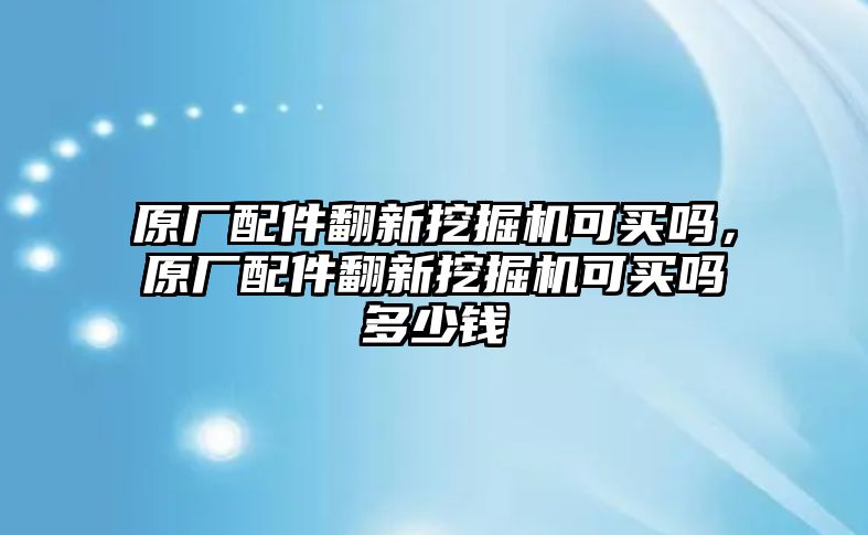 原廠配件翻新挖掘機可買嗎，原廠配件翻新挖掘機可買嗎多少錢