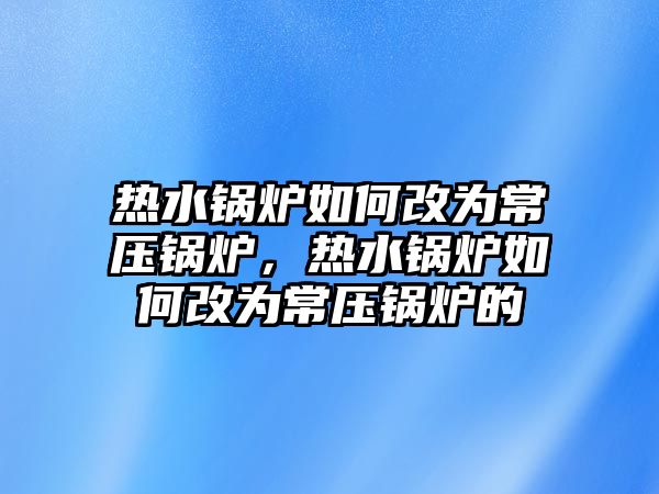 熱水鍋爐如何改為常壓鍋爐，熱水鍋爐如何改為常壓鍋爐的