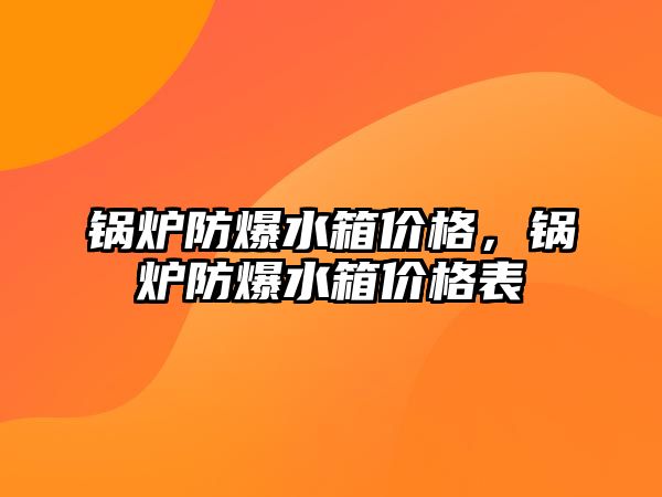 鍋爐防爆水箱價格，鍋爐防爆水箱價格表