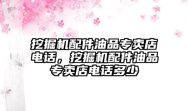 挖掘機配件油品專賣店電話，挖掘機配件油品專賣店電話多少