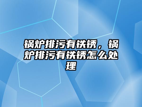 鍋爐排污有鐵銹，鍋爐排污有鐵銹怎么處理