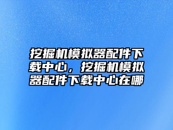 挖掘機模擬器配件下載中心，挖掘機模擬器配件下載中心在哪