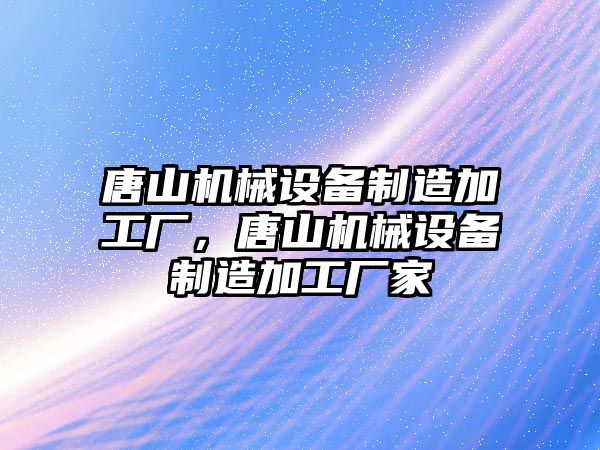 唐山機械設備制造加工廠，唐山機械設備制造加工廠家