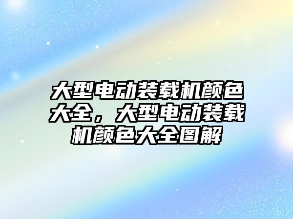 大型電動裝載機顏色大全，大型電動裝載機顏色大全圖解