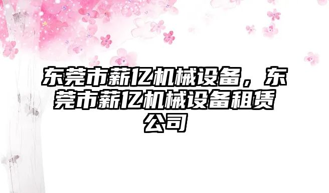 東莞市薪億機械設備，東莞市薪億機械設備租賃公司