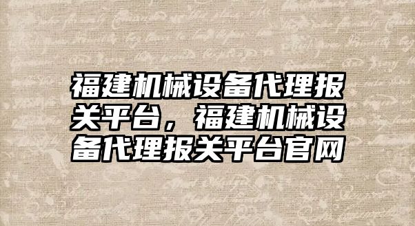 福建機械設備代理報關平臺，福建機械設備代理報關平臺官網(wǎng)