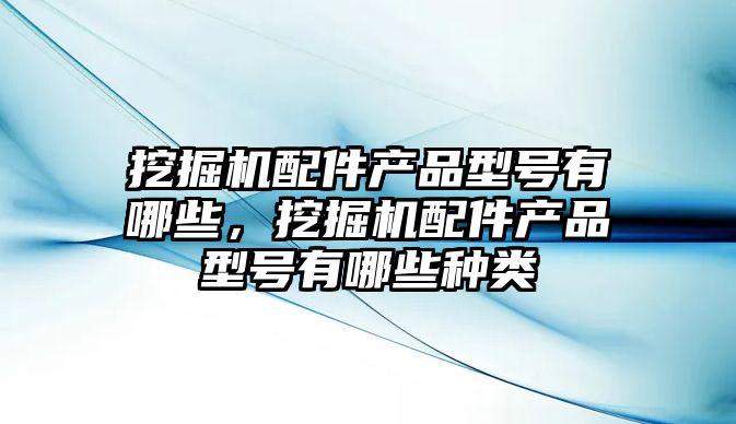 挖掘機配件產品型號有哪些，挖掘機配件產品型號有哪些種類