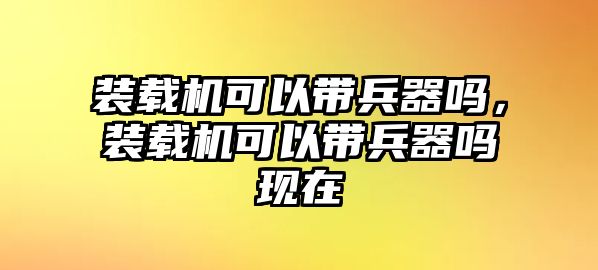 裝載機可以帶兵器嗎，裝載機可以帶兵器嗎現在