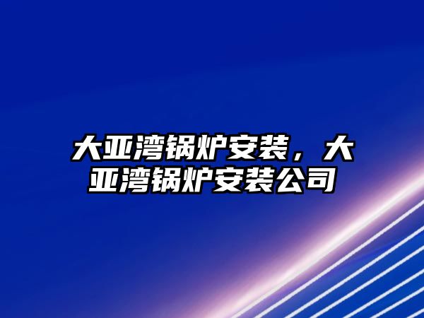 大亞灣鍋爐安裝，大亞灣鍋爐安裝公司