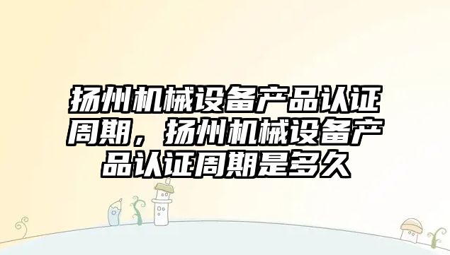 揚州機械設備產品認證周期，揚州機械設備產品認證周期是多久