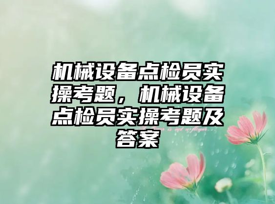 機械設(shè)備點檢員實操考題，機械設(shè)備點檢員實操考題及答案