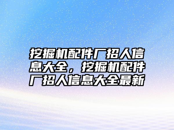 挖掘機配件廠招人信息大全，挖掘機配件廠招人信息大全最新