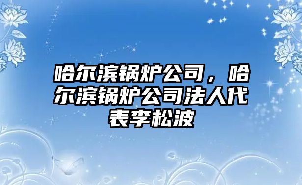 哈爾濱鍋爐公司，哈爾濱鍋爐公司法人代表李松波