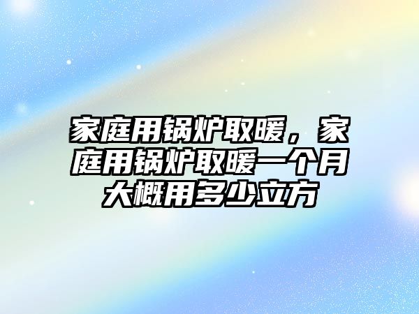 家庭用鍋爐取暖，家庭用鍋爐取暖一個月大概用多少立方