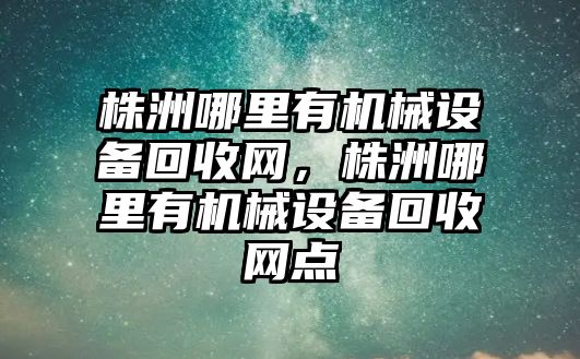 株洲哪里有機械設備回收網，株洲哪里有機械設備回收網點