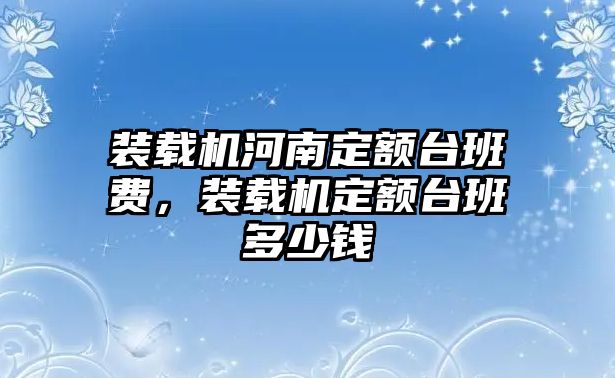 裝載機河南定額臺班費，裝載機定額臺班多少錢