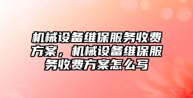 機械設備維保服務收費方案，機械設備維保服務收費方案怎么寫