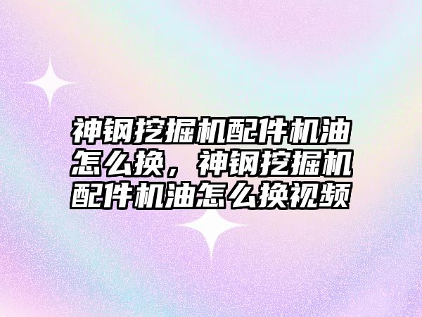 神鋼挖掘機配件機油怎么換，神鋼挖掘機配件機油怎么換視頻