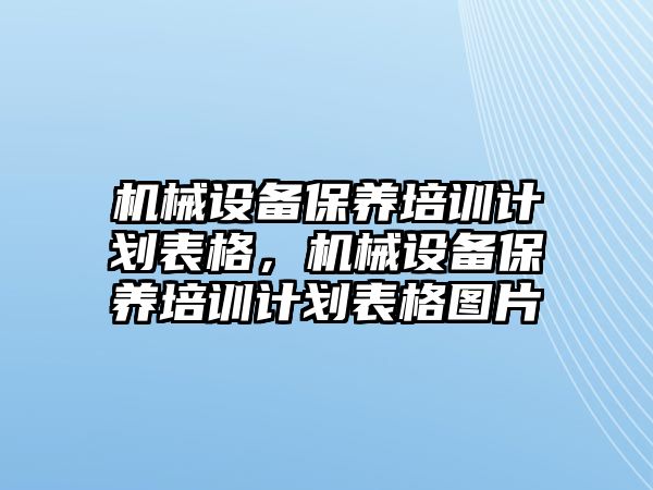 機械設(shè)備保養(yǎng)培訓計劃表格，機械設(shè)備保養(yǎng)培訓計劃表格圖片